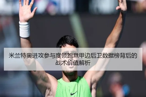 米兰特奥进攻参与度领跑意甲边后卫数据榜背后的战术价值解析