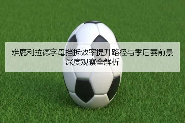 雄鹿利拉德字母挡拆效率提升路径与季后赛前景深度观察全解析
