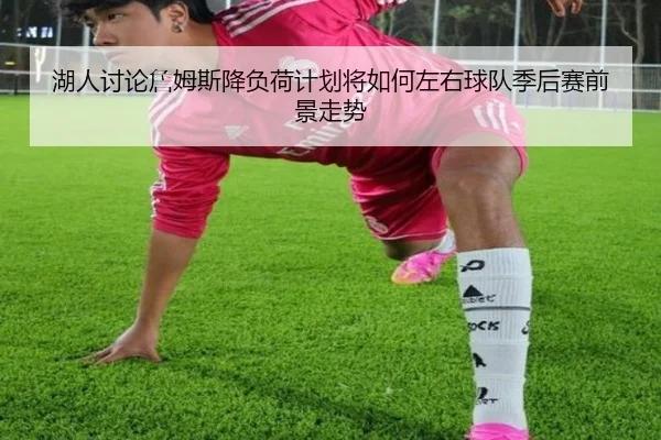 湖人讨论詹姆斯降负荷计划将如何左右球队季后赛前景走势