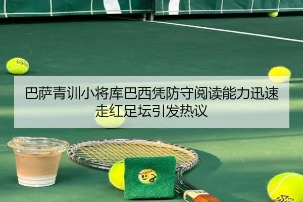 巴萨青训小将库巴西凭防守阅读能力迅速走红足坛引发热议