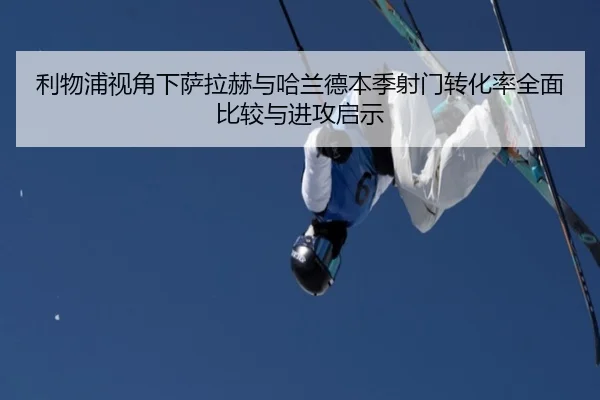 利物浦视角下萨拉赫与哈兰德本季射门转化率全面比较与进攻启示