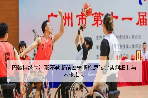 巴黎持续关注那不勒斯前锋奥斯梅恩转会谈判细节与未来走向
