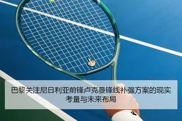 巴黎关注尼日利亚前锋卢克曼锋线补强方案的现实考量与未来布局
