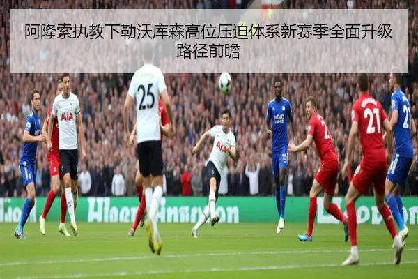 阿隆索执教下勒沃库森高位压迫体系新赛季全面升级路径前瞻