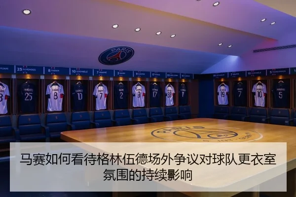 马赛如何看待格林伍德场外争议对球队更衣室氛围的持续影响