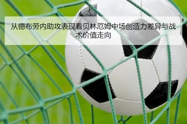 从德布劳内助攻表现看贝林厄姆中场创造力差异与战术价值走向