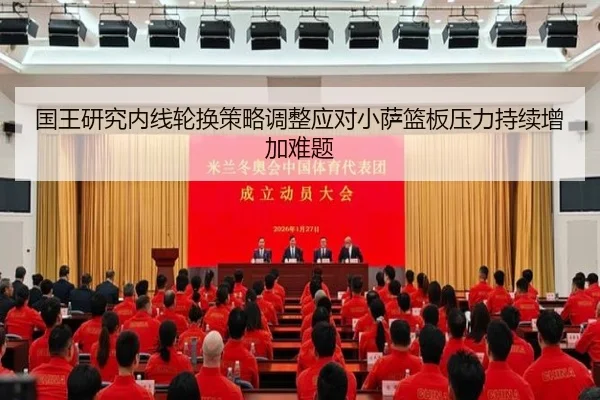 国王研究内线轮换策略调整应对小萨篮板压力持续增加难题